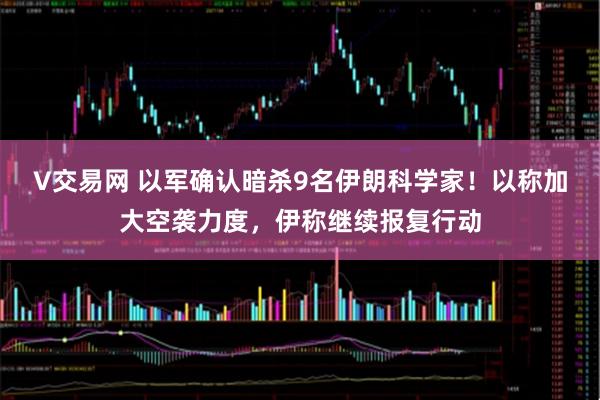 V交易网 以军确认暗杀9名伊朗科学家！以称加大空袭力度，伊称继续报复行动