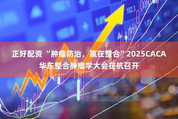 正好配资 “肿瘤防治，赢在整合”2025CACA华东整合肿瘤学大会在杭召开