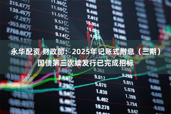 永华配资 财政部：2025年记账式附息（三期）国债第三次续发行已完成招标