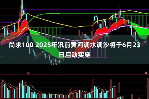 尚求100 2025年汛前黄河调水调沙将于6月23日启动实施