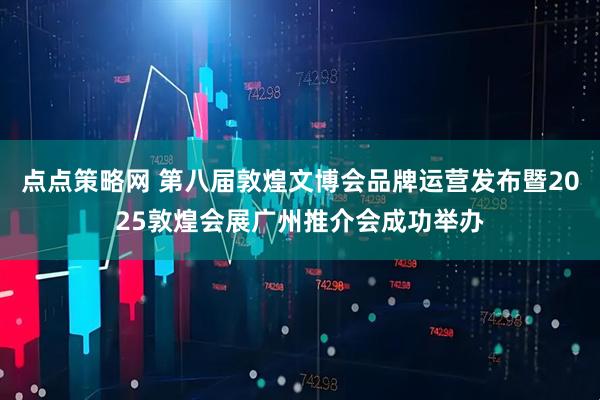 点点策略网 第八届敦煌文博会品牌运营发布暨2025敦煌会展广州推介会成功举办