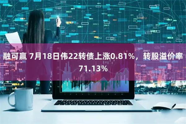 融可赢 7月18日伟22转债上涨0.81%，转股溢价率71.13%