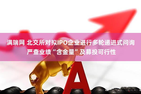 满瑞网 北交所对拟IPO企业进行多轮递进式问询 严查业绩“含金量”及募投可行性