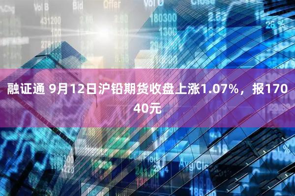融证通 9月12日沪铅期货收盘上涨1.07%，报17040元