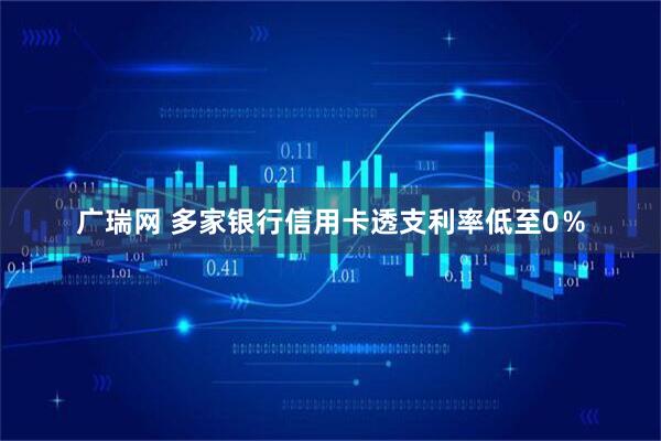 广瑞网 多家银行信用卡透支利率低至0％