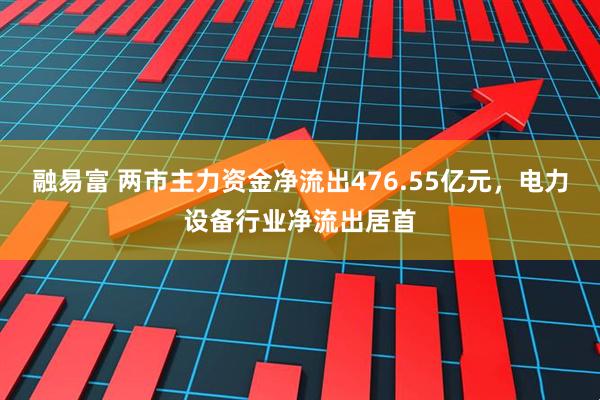 融易富 两市主力资金净流出476.55亿元，电力设备行业净流出居首