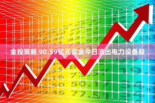 金投策略 90.59亿元资金今日流出电力设备股