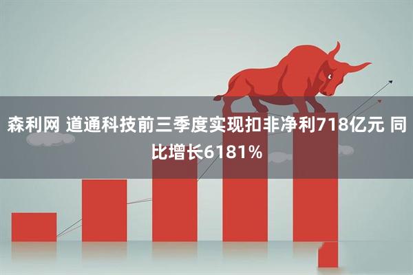 森利网 道通科技前三季度实现扣非净利718亿元 同比增长6181%