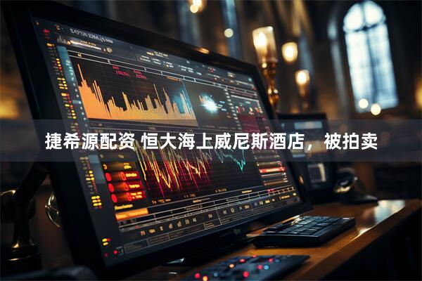 捷希源配资 恒大海上威尼斯酒店，被拍卖
